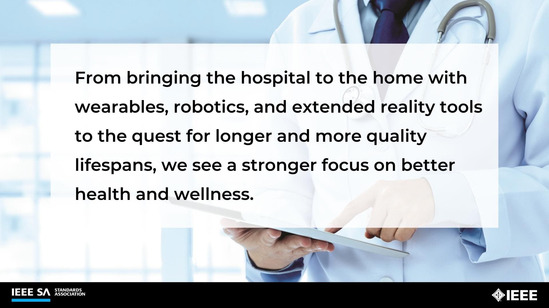 From bringing the hospital to the home with wearables, robotics, and extended reality tools to the quest for longer and more quality lifespans, we see a stronger focus on better health and wellness.